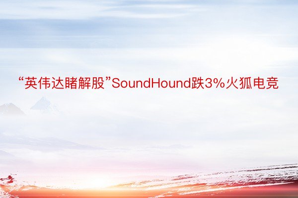 “英伟达睹解股”SoundHound跌3%火狐电竞
