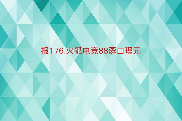 报176.火狐电竞88孬口理元