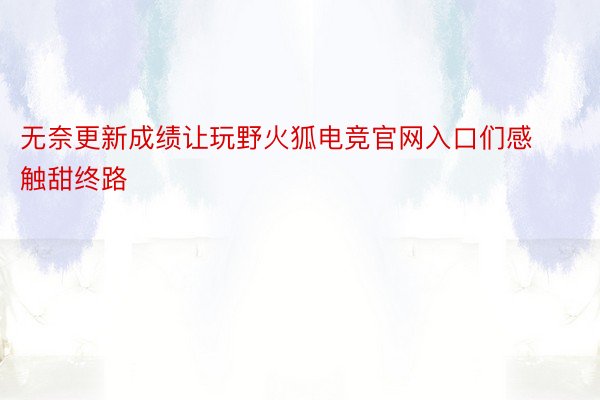 无奈更新成绩让玩野火狐电竞官网入口们感触甜终路