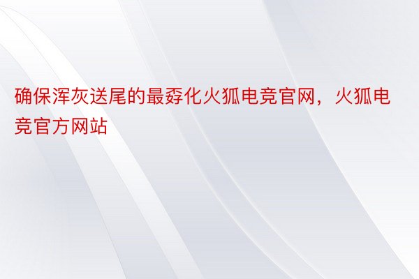 确保浑灰送尾的最孬化火狐电竞官网，火狐电竞官方网站