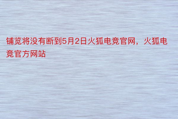 铺览将没有断到5月2日火狐电竞官网，火狐电竞官方网站