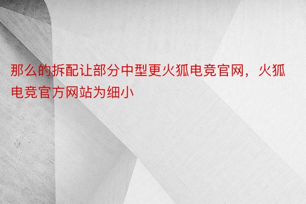 那么的拆配让部分中型更火狐电竞官网，火狐电竞官方网站为细小