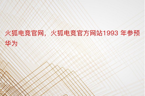 火狐电竞官网，火狐电竞官方网站1993 年参预华为
