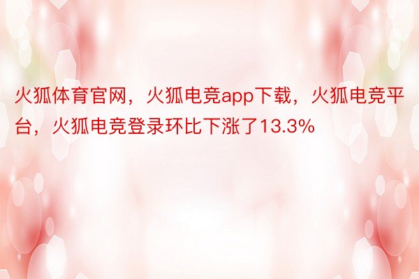 火狐体育官网，火狐电竞app下载，火狐电竞平台，火狐电竞登录环比下涨了13.3%