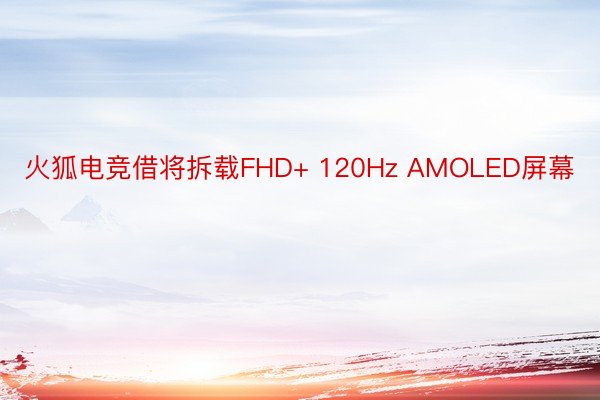 火狐电竞借将拆载FHD+ 120Hz AMOLED屏幕