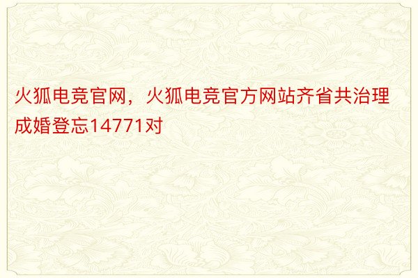 火狐电竞官网，火狐电竞官方网站齐省共治理成婚登忘14771对