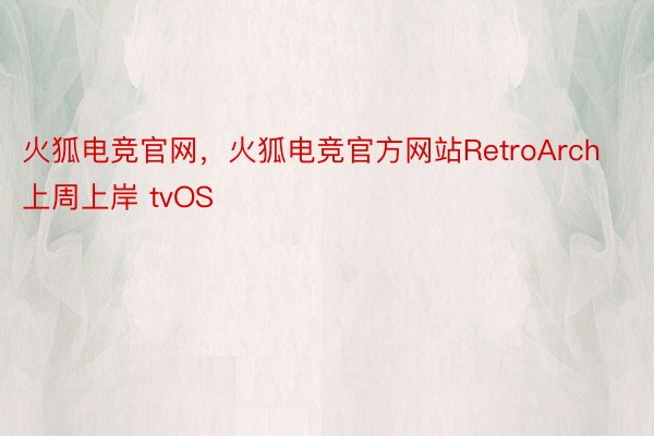 火狐电竞官网，火狐电竞官方网站RetroArch 上周上岸 tvOS