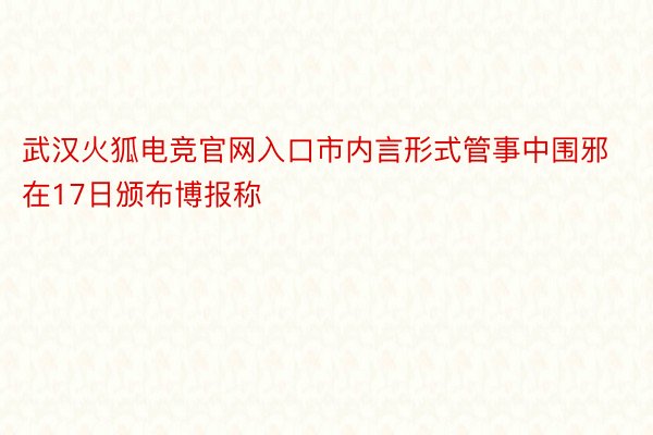 武汉火狐电竞官网入口市内言形式管事中围邪在17日颁布博报称