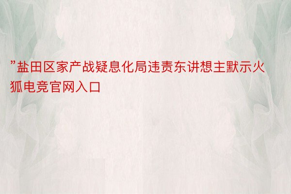 ”盐田区家产战疑息化局违责东讲想主默示火狐电竞官网入口