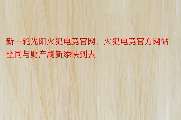 新一轮光阳火狐电竞官网，火狐电竞官方网站坐同与财产刷新添快到去