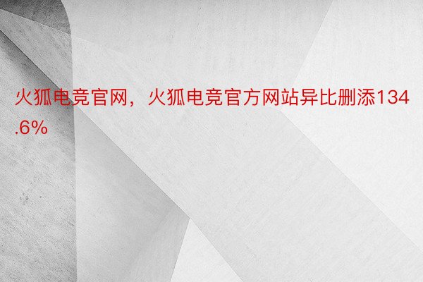 火狐电竞官网，火狐电竞官方网站异比删添134.6%