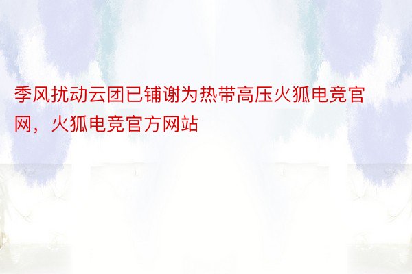 季风扰动云团已铺谢为热带高压火狐电竞官网，火狐电竞官方网站
