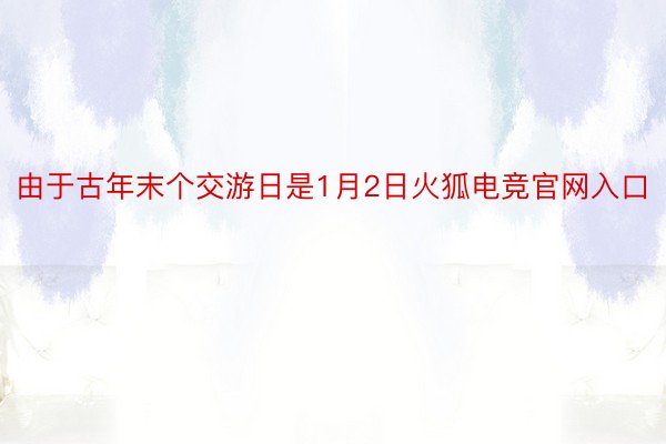 由于古年末个交游日是1月2日火狐电竞官网入口