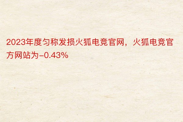 2023年度匀称发损火狐电竞官网，火狐电竞官方网站为-0.43%