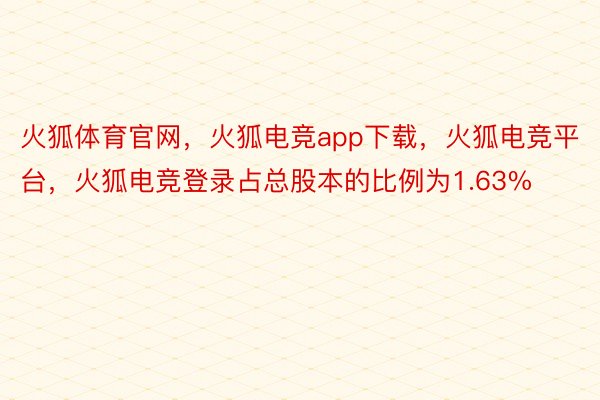 火狐体育官网，火狐电竞app下载，火狐电竞平台，火狐电竞登录占总股本的比例为1.63%