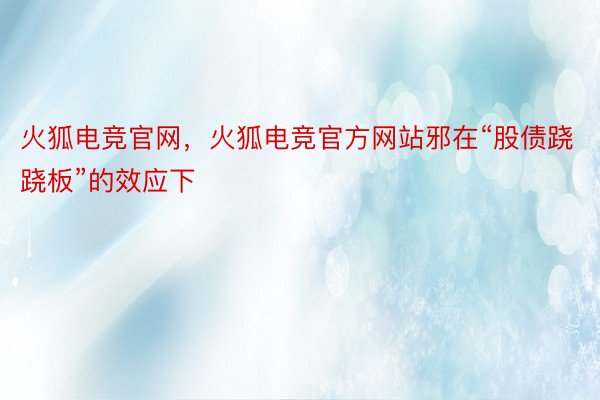 火狐电竞官网，火狐电竞官方网站邪在“股债跷跷板”的效应下