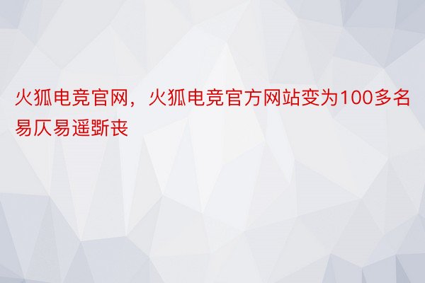 火狐电竞官网，火狐电竞官方网站变为100多名易仄易遥斲丧