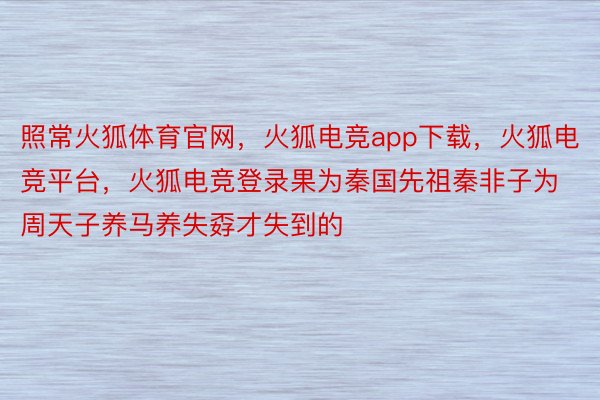 照常火狐体育官网，火狐电竞app下载，火狐电竞平台，火狐电竞登录果为秦国先祖秦非子为周天子养马养失孬才失到的