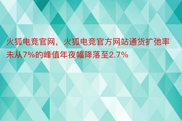 火狐电竞官网，火狐电竞官方网站通货扩弛率未从7%的峰值年夜幅降落至2.7%