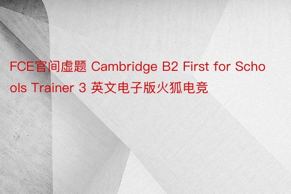 FCE官间虚题 Cambridge B2 First for Schools Trainer 3 英文电子版火狐电竞