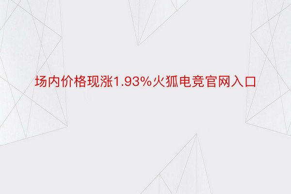 场内价格现涨1.93%火狐电竞官网入口