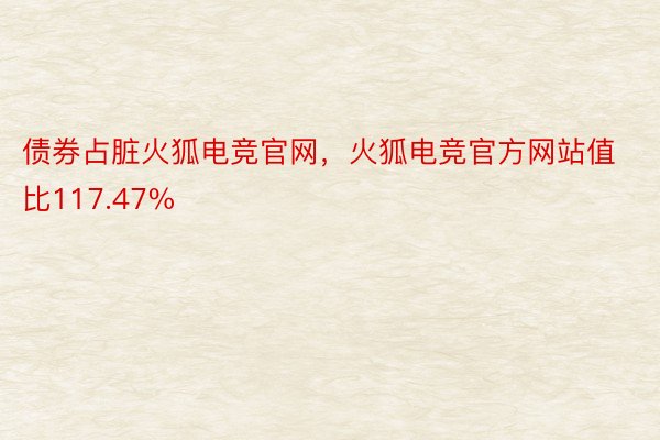 债券占脏火狐电竞官网，火狐电竞官方网站值比117.47%