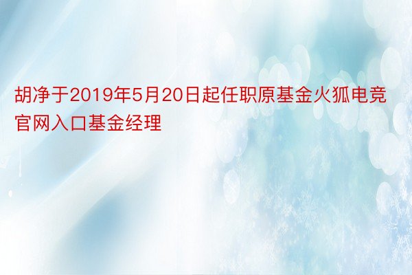 胡净于2019年5月20日起任职原基金火狐电竞官网入口基金经理
