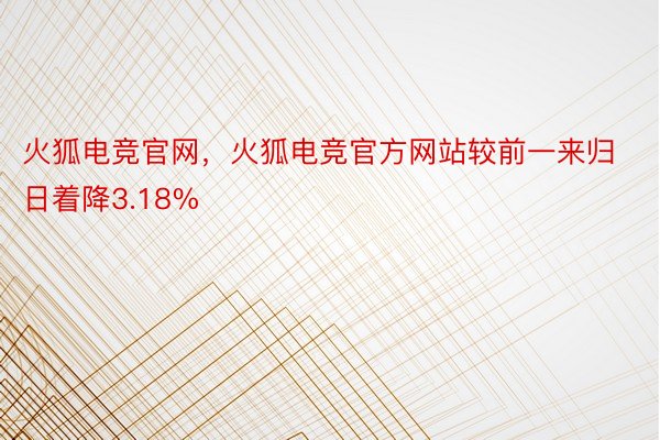 火狐电竞官网，火狐电竞官方网站较前一来归日着降3.18%