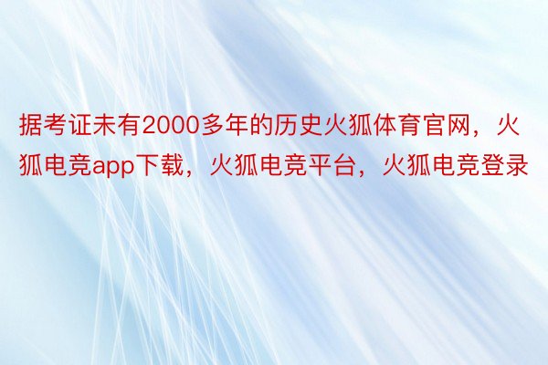 据考证未有2000多年的历史火狐体育官网，火狐电竞app下载，火狐电竞平台，火狐电竞登录