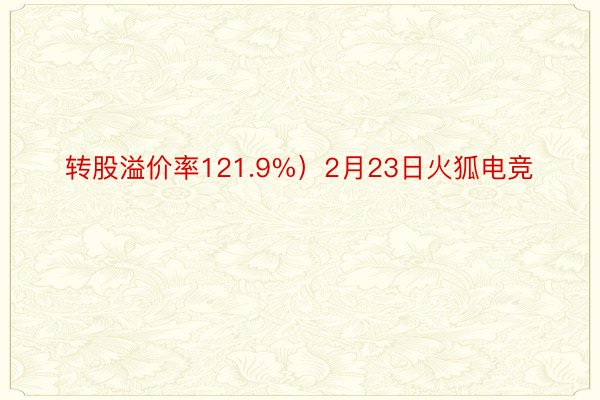 转股溢价率121.9%）2月23日火狐电竞