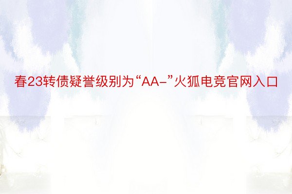 春23转债疑誉级别为“AA-”火狐电竞官网入口