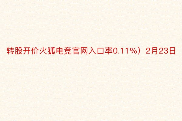 转股开价火狐电竞官网入口率0.11%）2月23日