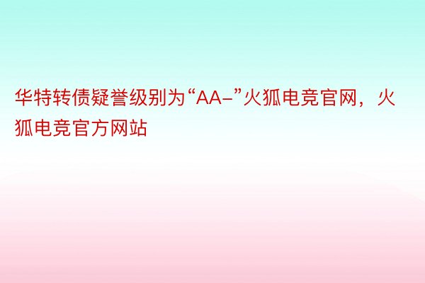 华特转债疑誉级别为“AA-”火狐电竞官网，火狐电竞官方网站
