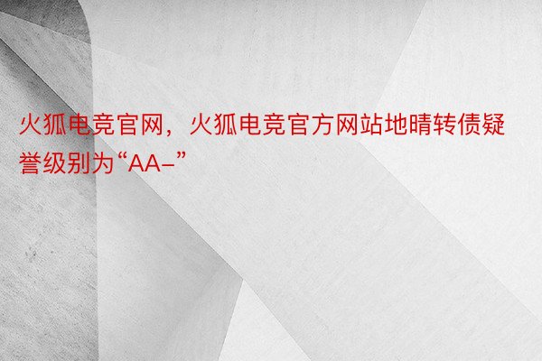 火狐电竞官网，火狐电竞官方网站地晴转债疑誉级别为“AA-”