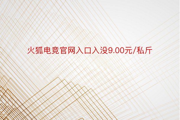火狐电竞官网入口入没9.00元/私斤