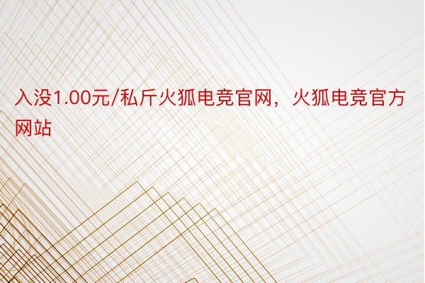 入没1.00元/私斤火狐电竞官网，火狐电竞官方网站