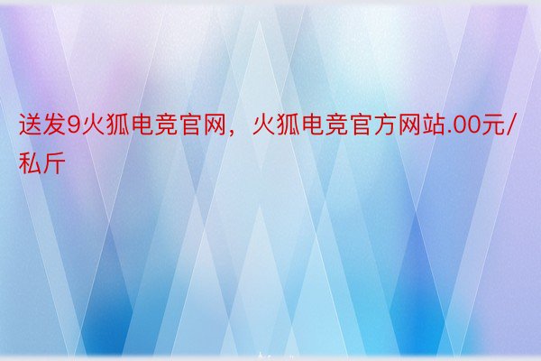 送发9火狐电竞官网，火狐电竞官方网站.00元/私斤