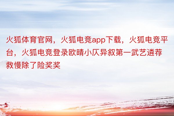 火狐体育官网，火狐电竞app下载，火狐电竞平台，火狐电竞登录欧晴小仄异叙第一武艺遴荐救慢除了险奖奖