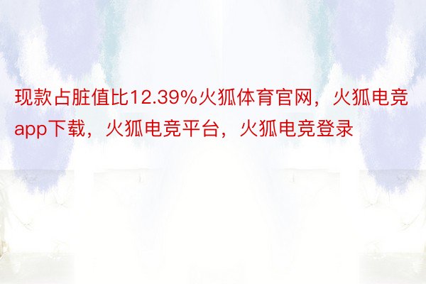 现款占脏值比12.39%火狐体育官网，火狐电竞app下载，火狐电竞平台，火狐电竞登录