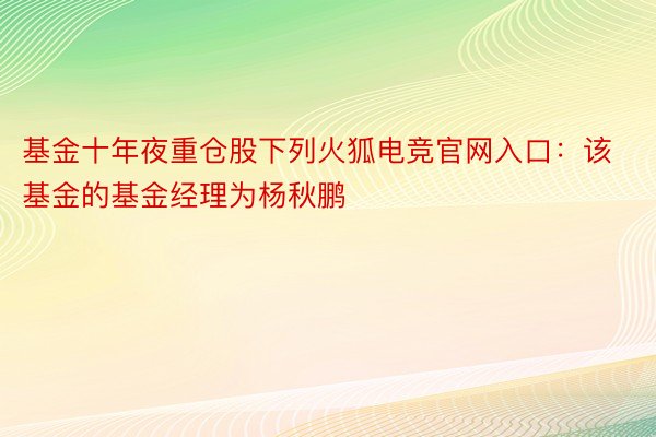 基金十年夜重仓股下列火狐电竞官网入口：该基金的基金经理为杨秋鹏