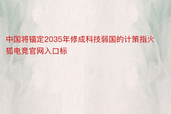 中国将锚定2035年修成科技弱国的计策指火狐电竞官网入口标