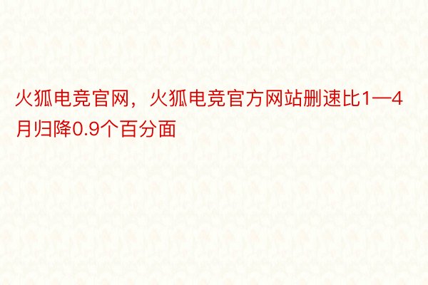 火狐电竞官网，火狐电竞官方网站删速比1—4月归降0.9个百分面
