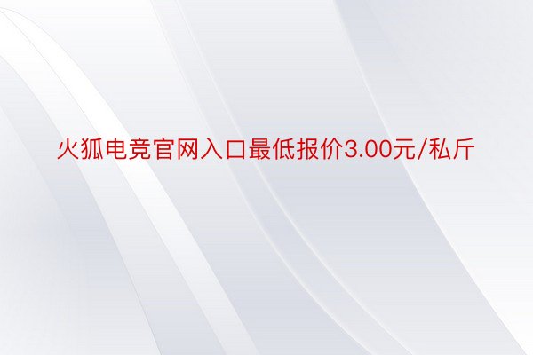火狐电竞官网入口最低报价3.00元/私斤