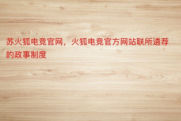 苏火狐电竞官网，火狐电竞官方网站联所遴荐的政事制度