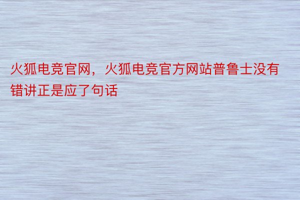 火狐电竞官网，火狐电竞官方网站普鲁士没有错讲正是应了句话