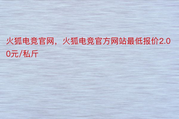 火狐电竞官网，火狐电竞官方网站最低报价2.00元/私斤