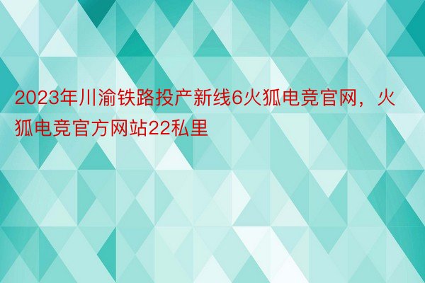 2023年川渝铁路投产新线6火狐电竞官网，火狐电竞官方网站22私里