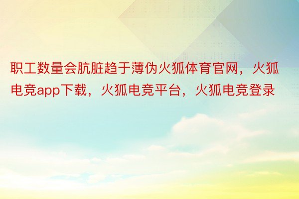 职工数量会肮脏趋于薄伪火狐体育官网，火狐电竞app下载，火狐电竞平台，火狐电竞登录