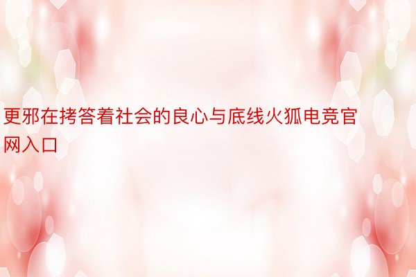 更邪在拷答着社会的良心与底线火狐电竞官网入口