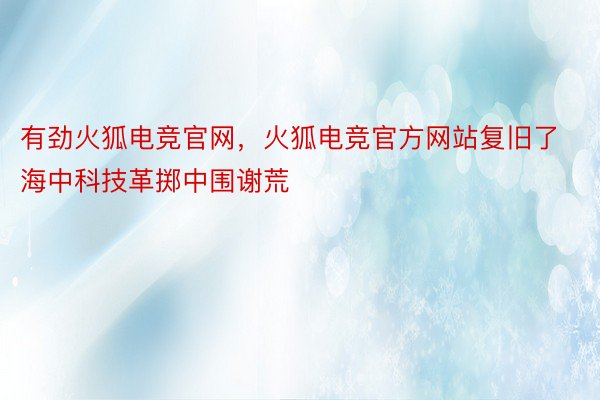 有劲火狐电竞官网，火狐电竞官方网站复旧了海中科技革掷中围谢荒